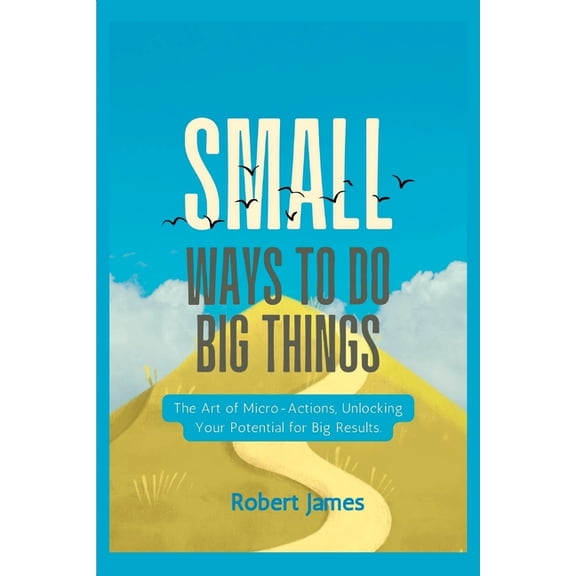 Small ways to do big things: The Art of Micro-Actions, Unlocking Your Potential for Big Results., (Paperback)