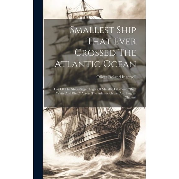Smallest Ship That Ever Crossed The Atlantic Ocean: Log Of The Ship-rigged Ingersoll Metallic Life-boat, "red, White And Blue," Across The Atlantic Ocean And English Channel (Hardcover)