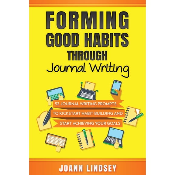 Smart 10-Minute Habits for a Better Life: Forming Good Habits Through Journal Writing: 52 Journal Writing Prompts to Kickstart Habit-Building and Start Achieving Your Goals (Smart 10-Minute Habits for