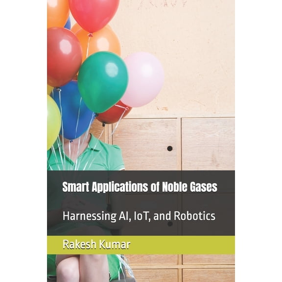 Smart Applications of Noble Gases: Harnessing AI, IoT, and Robotics, (Paperback)