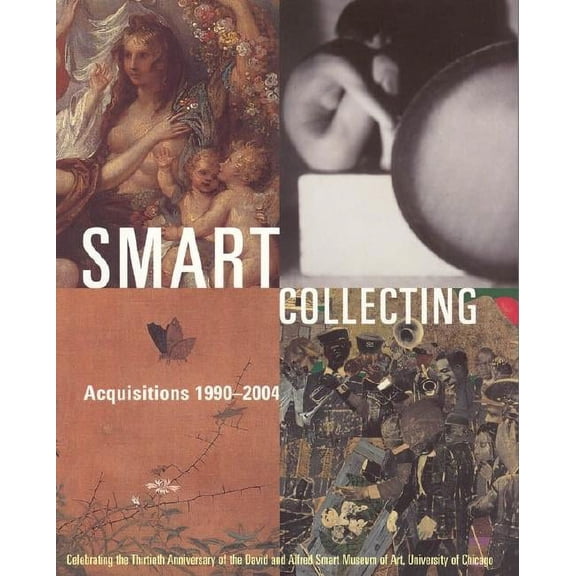 Smart Collecting : Acquisitions 1990-2004, Celebrating the Thirtieth Anniversary of the David and Alfred Smart Museum of Art (Paperback)