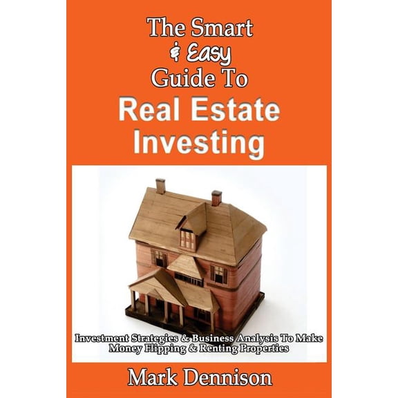 The Smart & Easy Guide To Real Estate Investing: Investment Strategies & Business Analysis To Make Money Flipping & Rent