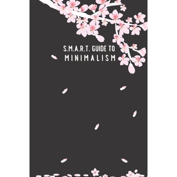 Smart Guide to Minimalism: SMART Guide to Minimalism : in 1 month; cherry-blossom cover; page to check off each item, daily SMART page planner, blank dot page with a motivational quote (Paperback)