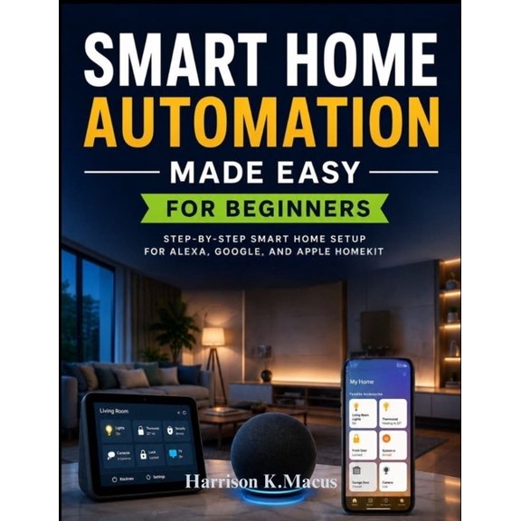 Smart Home Automation Made Easy For Beginners: Step-by-Step Smart Home Setup for Alexa, Google, and Apple HomeKit, (Paperback)