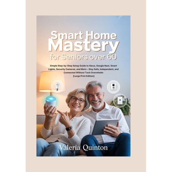 Smart Home Mastery for Seniors Over 60: Simple Step-by-Step Setup Guide to Alexa, Google Nest, Smart Lights, Security Ca, (Paperback)