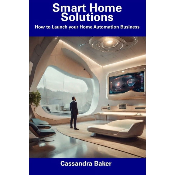 Smart Home Solutions: How to Launch your Home Automation Business (Paperback) by Cassandra Baker