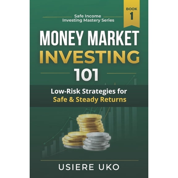 Safe Income Investing Mastery Money Market Investing 101: A Beginner's Guide to Low-Risk Short-Term Investments, Book 1, (Paperback)