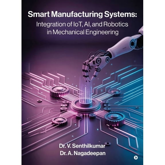 Smart Manufacturing Systems: Integration of IoT, AI, and Robotics in Mechanical Engineering: Harnessing Intelligent Syst, (Hardcover)