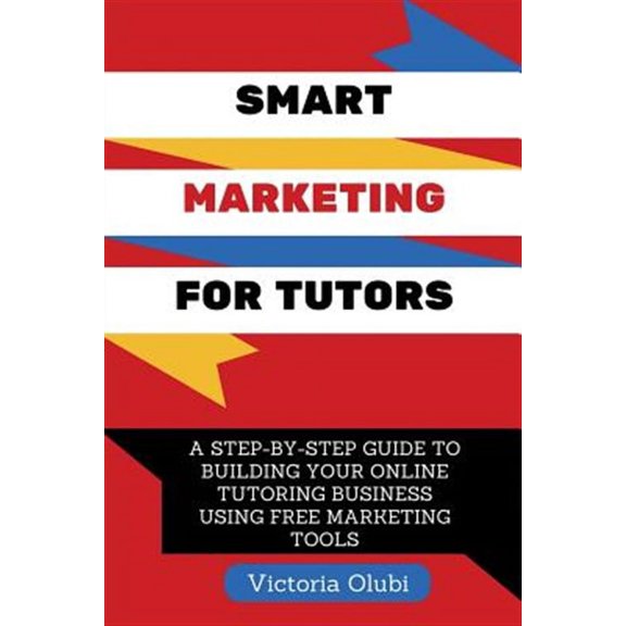 Smart Marketing for Tutors : A Step-by-step Guide to Building Your Tutoring Business Using Free Marketing Tools
