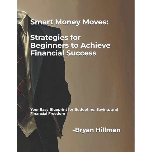 Smart Money Moves: Strategies for Beginners to Achieve Financial Success: Your Easy Blueprint for Budgeting, Saving, and, (Paperback)