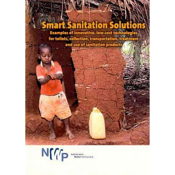 Smart Sanitation Solutions : Examples of Innovative, Low-cost Technologies for Toilets, Collection, Transportation, Treatment and Use of Sanitation Products