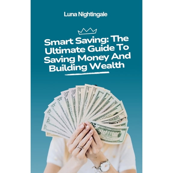 Smart Saving: The Ultimate Guide To Saving Money And Building Wealth, (Paperback)