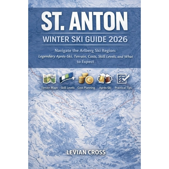 St. Anton Winter Ski Guide 2026: Navigate the Arlberg Ski Region: Legendary Aprs-Ski, Terrain, Costs, Skill Levels, and, (Paperback)