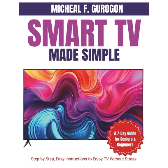 Smart TV Made Simple: A 7-Day Guide for Seniors & Beginners: Step-by-Step, Easy Instructions to Enjoy TV Without Str, (Paperback)