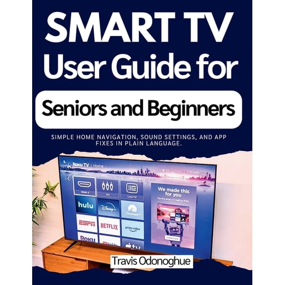 Smart TV User Guide for Seniors and Beginners: Simple home navigation, sound settings, and app fixes in plain language., (Paperback)