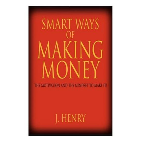 Smart Ways of Making Money : The Motivation and the Mindset to Make It!