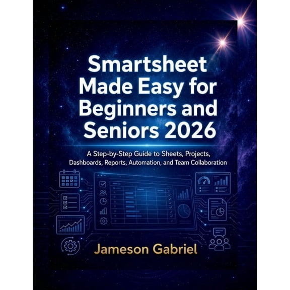 Smartsheet Made Easy for Beginners and Seniors 2026: A Step-by-Step Guide to Sheets, Projects, Dashboards, Reports, Auto, (Paperback)