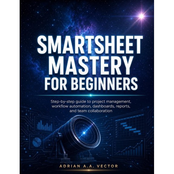 Smartsheet Mastery for Beginners: Step-by-step guide to project management, workflow automation, dashboards, reports, an, (Paperback)