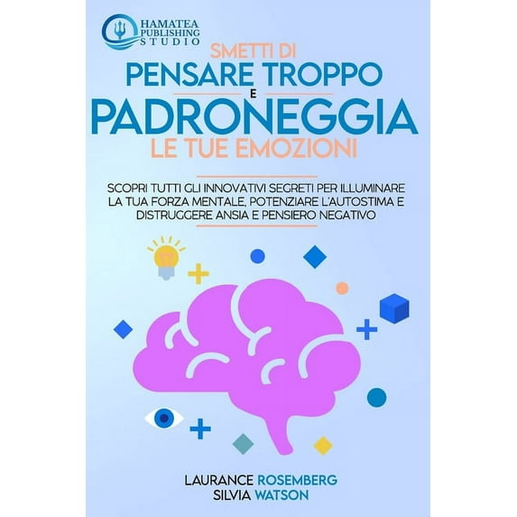 Smetti Di Pensare Troppo E Padroneggia Le Tue Emozioni: Scopri tutti gli Innovativi Segreti per Illuminare la tua Forza Mentale, Potenziare l'autostima e Distruggere Ansia e Pensiero Negativo (Paperba
