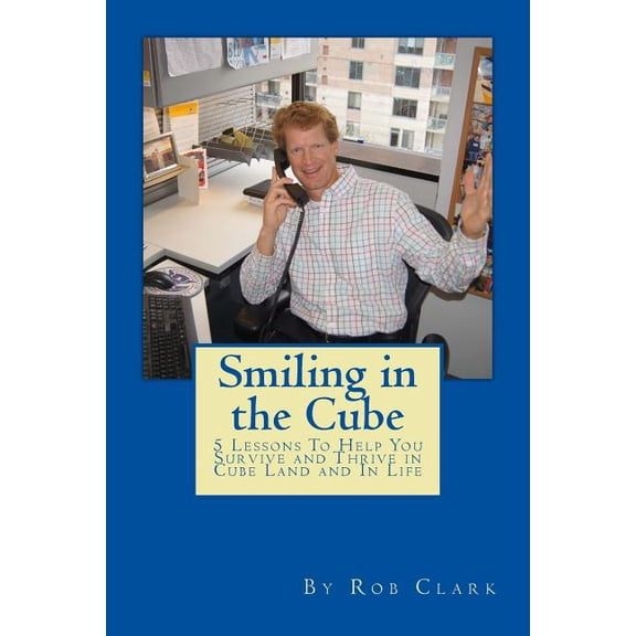 Smiling In the Cube: 5 Lessons To Help You Survive and Thrive in Cube Land and In Life Paperback 1503190730 9781503190733 Rob Clark
