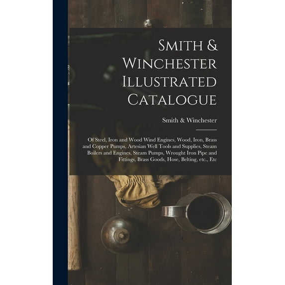 Smith & Winchester Illustrated Catalogue: of Steel, Iron and Wood Wind Engines, Wood, Iron, Brass and Copper Pumps, Artesian Well Tools and Supplies, Steam Boilers and Engines, Steam Pumps, Wrought Ir