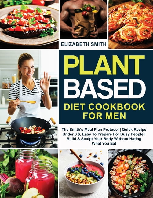 Plant Based Diet Cookbook for Men: The Smith's Meal Plan Protocol - Quick Recipe Under 3$, Easy To Prepare For Busy Peop