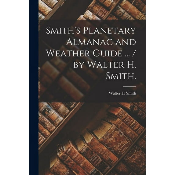 Smith's Planetary Almanac and Weather Guide ... / by Walter H. Smith., (Paperback)