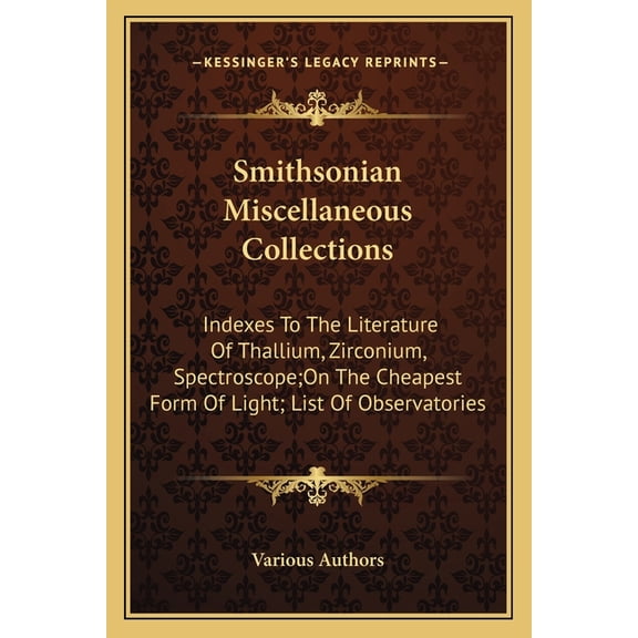 Smithsonian Miscellaneous Collections : Indexes To The Literature Of Thallium, Zirconium, Spectroscope;On The Cheapest Form Of Light; List Of Observatories (Paperback)
