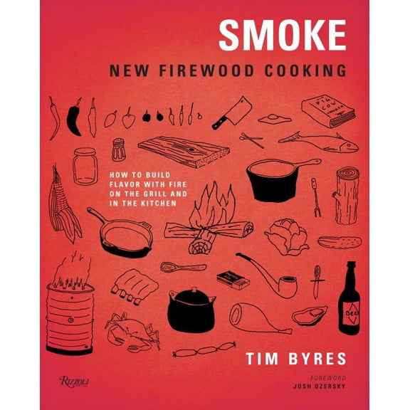 Smoke: New Firewood Cooking: How To Build Flavor with Fire on the Grill and in the Kitchen (Hardcover) by Tim Byres, Josh Ozersky