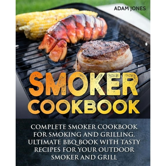 Smoker Cookbook: Complete Smoker Cookbook for Smoking and Grilling, Ultimate BBQ Book with Tasty (Paperback) by Adam Jones