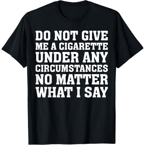 Smoking - Do Not Give Me A Cigarette Under Any Circumstances T-Shirt