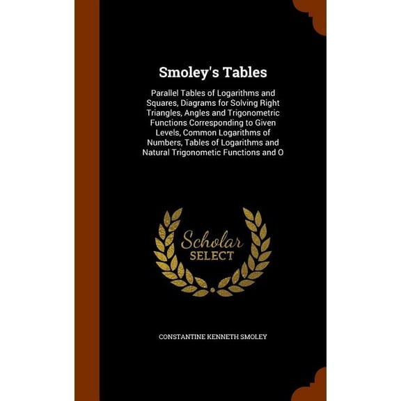 Smoley's Tables : Parallel Tables of Logarithms and Squares, Diagrams for Solving Right Triangles, Angles and Trigonometric Functions Corresponding to Given Levels, Common Logarithms of Numbers, Tables of Logarithms and Natural Trigonometic Functions and O (Hardcover)