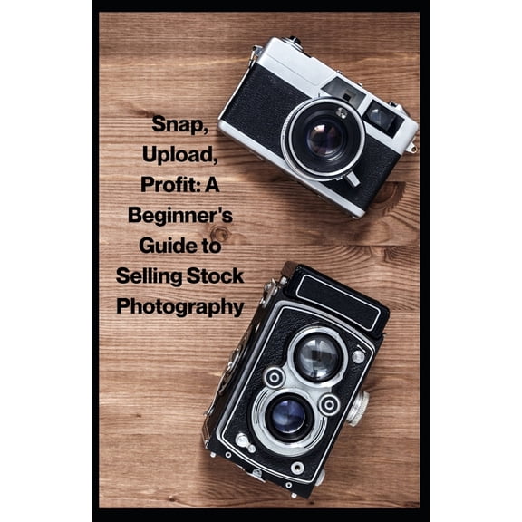 Snap, Upload, Profit: A Beginner's Guide to Selling Stock Photography, (Paperback)