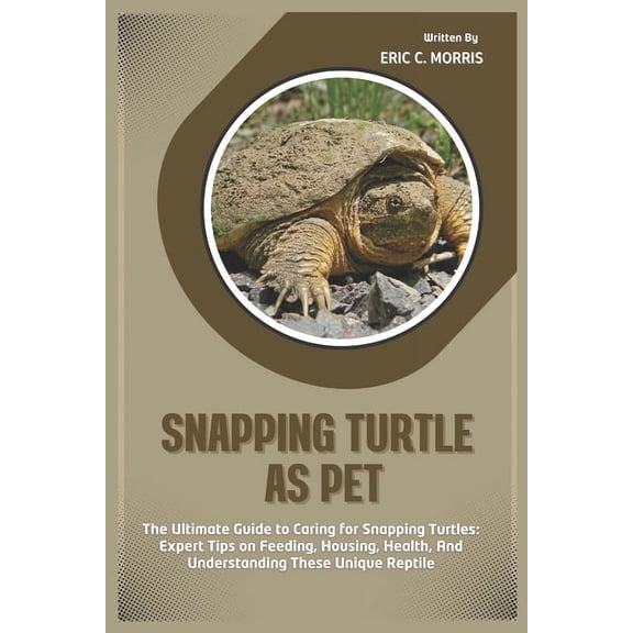 Snapping Turtle as Pet: The Ultimate Guide to Caring for Snapping Turtles: Expert Tips on Feeding, Housing, Health, And , (Paperback)