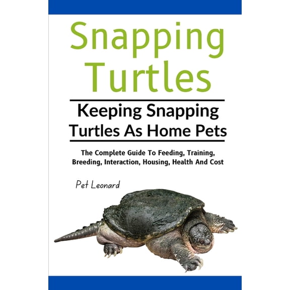 Snapping Turtles: The Complete Guide To Feeding, Training, Breeding, Interaction, Housing, Health And Cost, (Paperback)