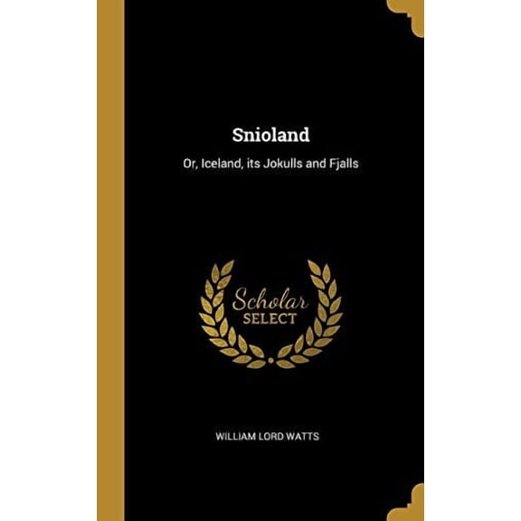 Snioland: Or, Iceland, its Jokulls and Fjalls Hardcover 0469684720 9780469684720 William Lord Watts