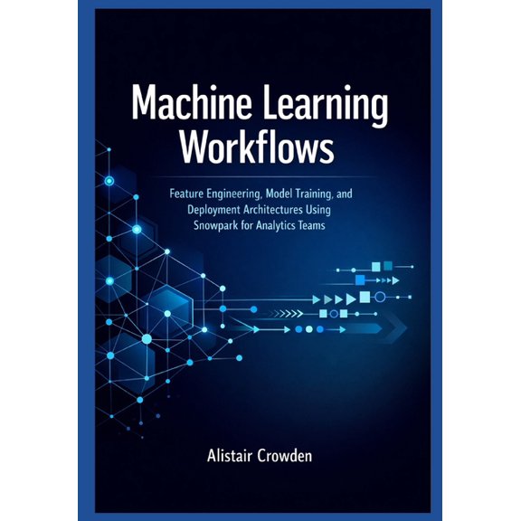 Snowflake Data Platform Mastery Machine Learning Workflows: Feature Engineering, Model Training, and Deployment Architectures Using Snowpark for Analyti, Book 1, (Paperback)