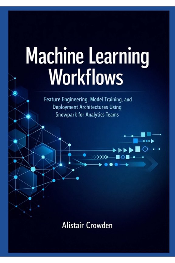 Snowflake Data Platform Mastery Machine Learning Workflows: Feature Engineering, Model Training, and Deployment Architectures Using Snowpark for Analyti, Book 1, (Paperback)