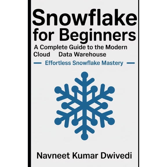 Snowflake for Beginners - A Complete Guide to the Modern Cloud Data Warehouse: Effortless Snowflake Mastery, (Paperback)