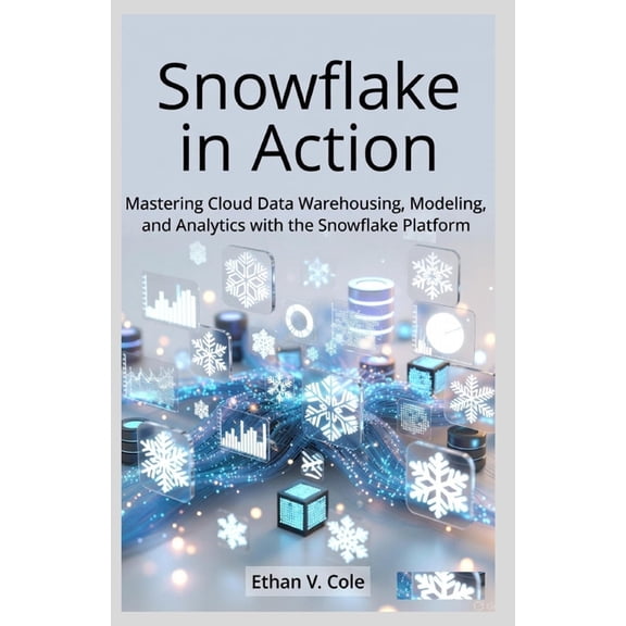 Snowflake in Action: Mastering Cloud Data Warehousing, Modeling, and Analytics with the Snowflake Platform, (Paperback)