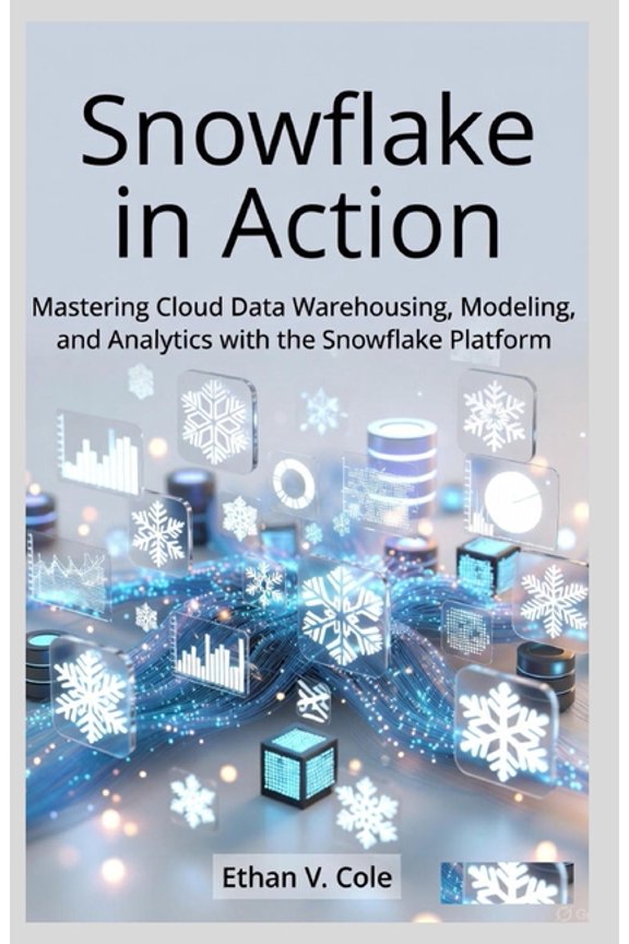 Snowflake in Action: Mastering Cloud Data Warehousing, Modeling, and Analytics with the Snowflake Platform, (Paperback)