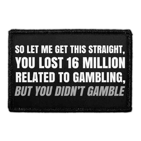 So Let Me Get This Straight, You Lost 16 Million Related To Gambling, But You Didnt Gamble - Removable Patch