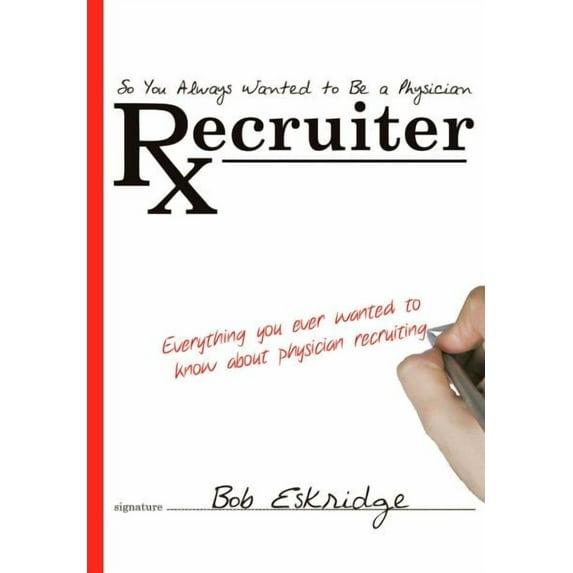 So You Always Wanted to Be a Physician Recruiter : Everything You Ever Wanted to Know About Physician Recruiting