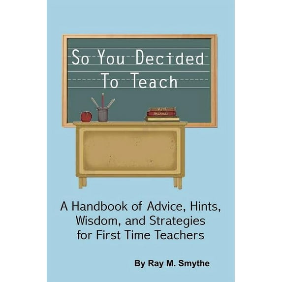 So You Decided To Teach: A Handbook of Advice, Hints, Wisdom, and Strategies for First Time Teachers
