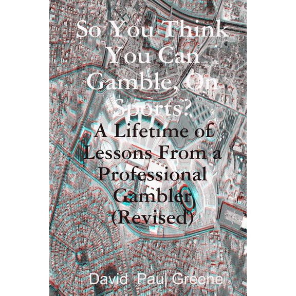 So You Think You Can Gamble, on Sports? : A Lifetime of Lessons from a Professional Gambler