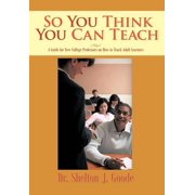 So You Think You Can Teach A Guide for New College Professors on How to Teach Adult Learners, Hardcover