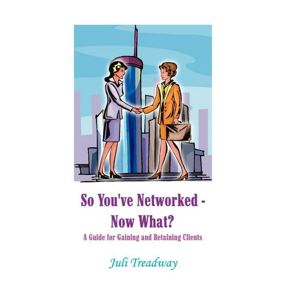 So You'Ve Networked - Now What : A Guide for Gaining and Retaining Clients