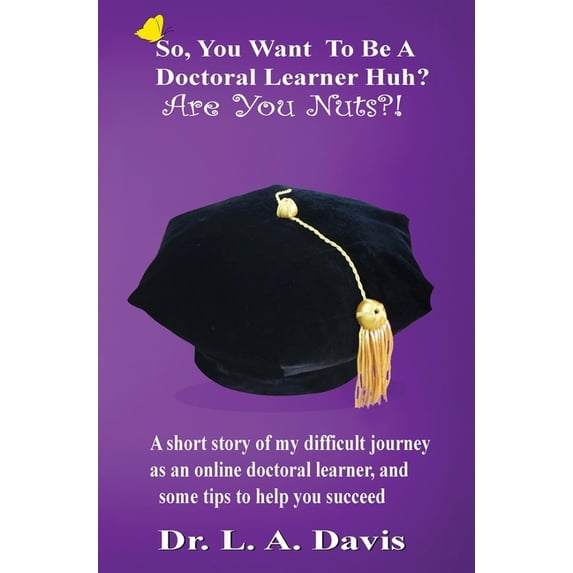 So, You Want To Be A Doctoral Learner Huh? Are You Nuts?!: A short story of my difficult journey as an online doctoral l, (Hardcover)
