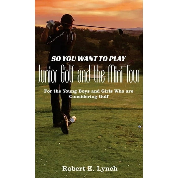So You Want To Play Junior Golf and the Mini Tour: For the Young Boys and Girls Who are Considering Golf, (Hardcover)