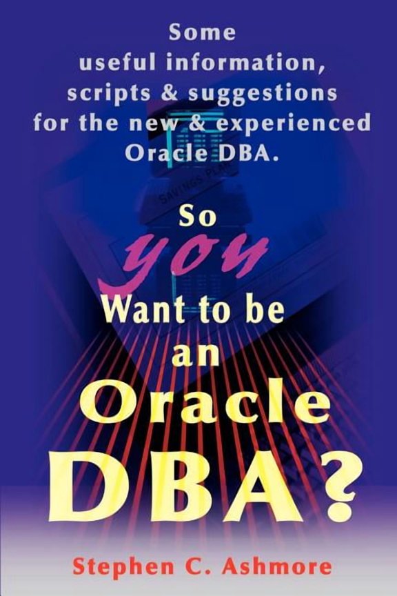 So You Want to Be an Oracle DBA?: Some Useful Information, Scripts and Suggestions for the New and Experienced Oracle DB, (Paperback)